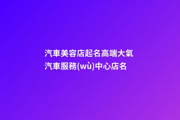 汽車美容店起名高端大氣 汽車服務(wù)中心店名-第1張-店鋪起名-玄機派
